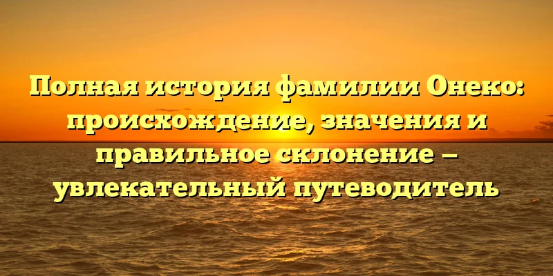 Полная история фамилии Онеко: происхождение, значения и правильное склонение — увлекательный путеводитель Полная история фамилии Онеко: происхождение, значения и правильное склонение — увлекательный путеводитель