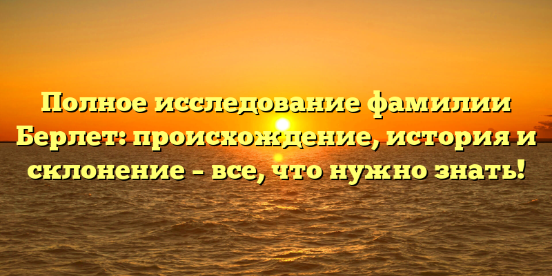 Полное исследование фамилии Берлет: происхождение, история и склонение – все, что нужно знать!