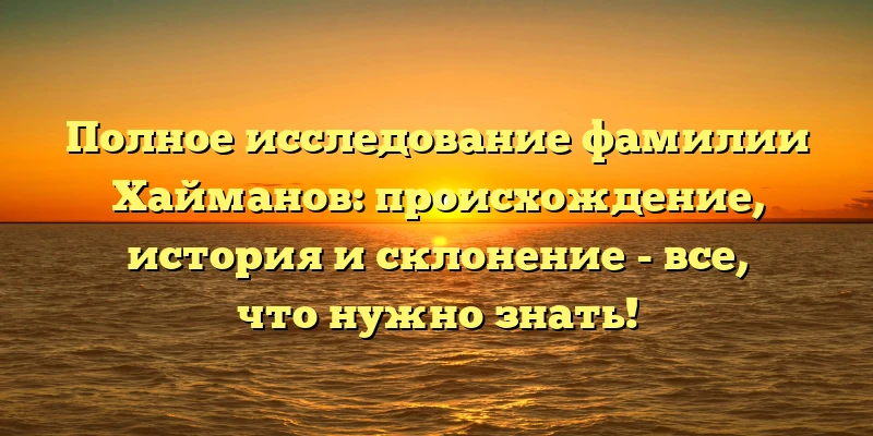 Полное исследование фамилии Хайманов: происхождение, история и склонение - все, что нужно знать! Полное исследование фамилии Хайманов: происхождение, история и склонение - все, что нужно знать!