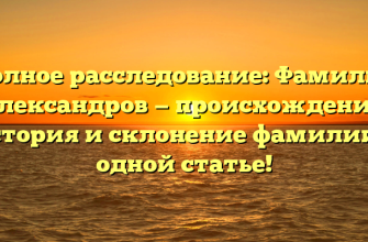 Полное расследование: Фамилия Александров — происхождение, история и склонение фамилии в одной статье!