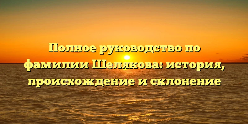 Полное руководство по фамилии Шелякова: история, происхождение и склонение Полное руководство по фамилии Шелякова: история, происхождение и склонение
