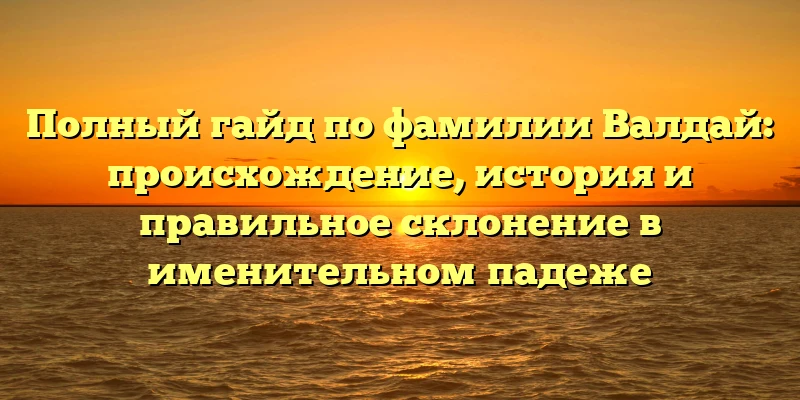 Полный гайд по фамилии Валдай: происхождение, история и правильное склонение в именительном падеже Полный гайд по фамилии Валдай: происхождение, история и правильное склонение в именительном падеже