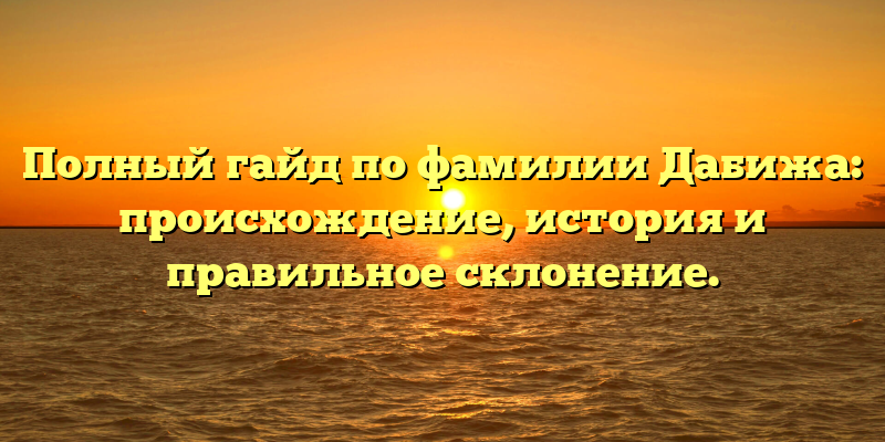 Полный гайд по фамилии Дабижа: происхождение, история и правильное склонение.