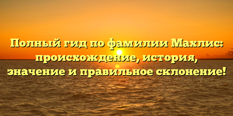 Полный гид по фамилии Махлис: происхождение, история, значение и правильное склонение!