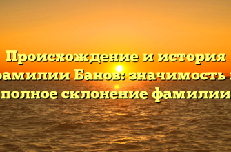 Происхождение и история фамилии Банов: значимость и полное склонение фамилии