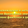 Происхождение и история фамилии Ваничкина: значение и склонение фамилии в деталях