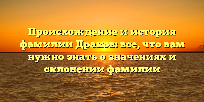 Происхождение и история фамилии Драков: все, что вам нужно знать о значениях и склонении фамилии