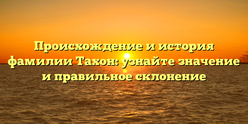 Происхождение и история фамилии Тахон: узнайте значение и правильное склонение