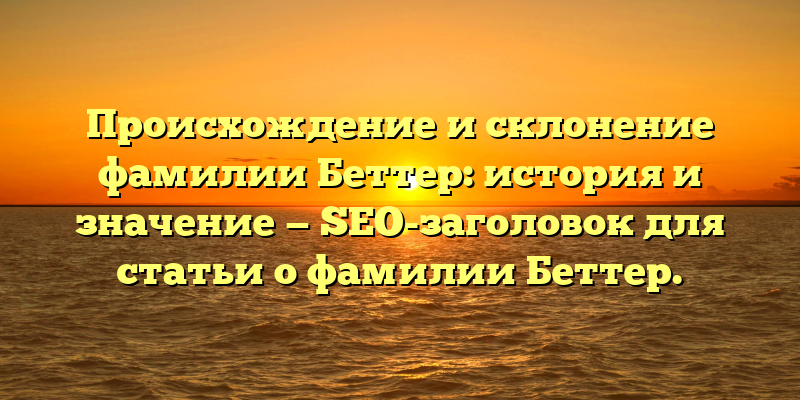 Происхождение и склонение фамилии Беттер: история и значение — SEO-заголовок для статьи о фамилии Беттер.