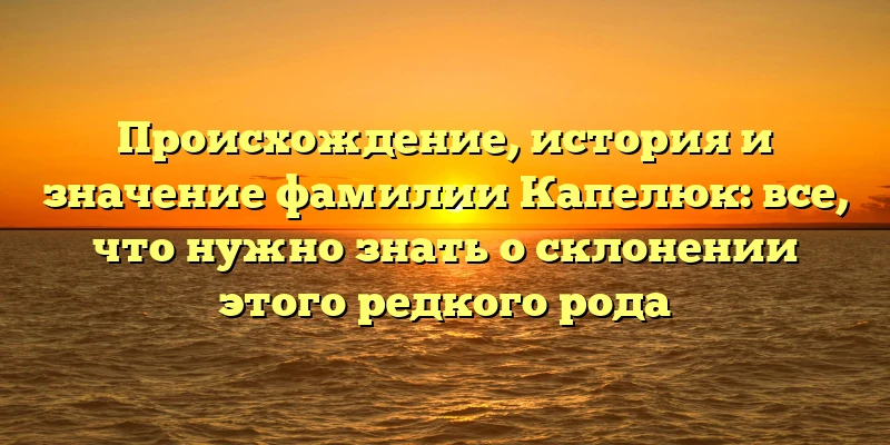 Происхождение, история и значение фамилии Капелюк: все, что нужно знать о склонении этого редкого рода Происхождение, история и значение фамилии Капелюк: все, что нужно знать о склонении этого редкого рода