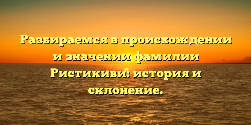 Разбираемся в происхождении и значении фамилии Ристикиви: история и склонение. Разбираемся в происхождении и значении фамилии Ристикиви: история и склонение.