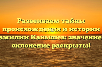 Развеиваем тайны происхождения и истории фамилии Канышев: значение и склонение раскрыты!
