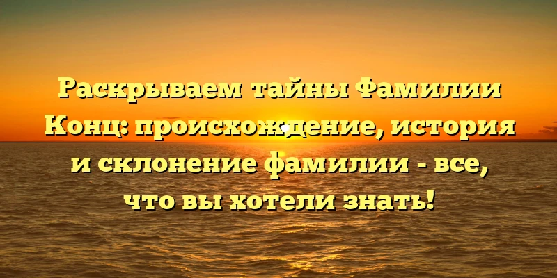 Раскрываем тайны Фамилии Конц: происхождение, история и склонение фамилии - все, что вы хотели знать!