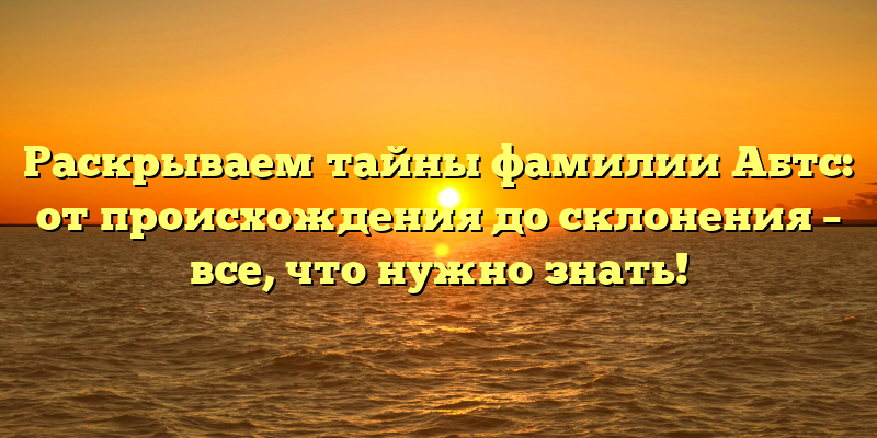 Раскрываем тайны фамилии Абтс: от происхождения до склонения – все, что нужно знать!
