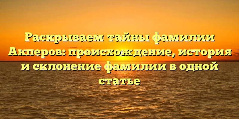 Раскрываем тайны фамилии Акперов: происхождение, история и склонение фамилии в одной статье Раскрываем тайны фамилии Акперов: происхождение, история и склонение фамилии в одной статье