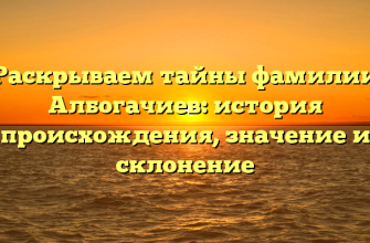 Раскрываем тайны фамилии Албогачиев: история происхождения, значение и склонение