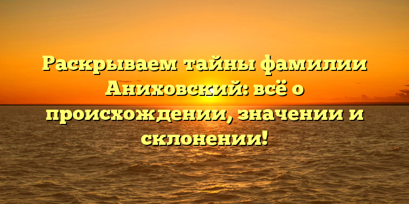 Раскрываем тайны фамилии Аниховский: всё о происхождении, значении и склонении!