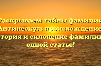 Раскрываем тайны фамилии Антинескул: происхождение, история и склонение фамилии в одной статье!