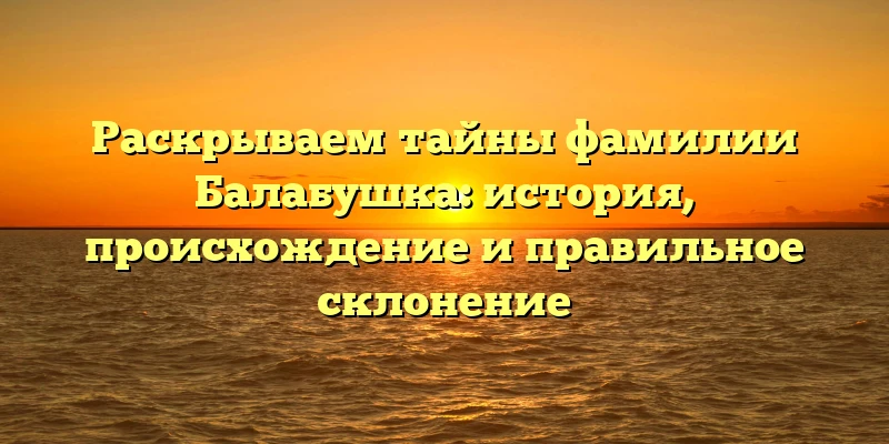 Раскрываем тайны фамилии Балабушка: история, происхождение и правильное склонение