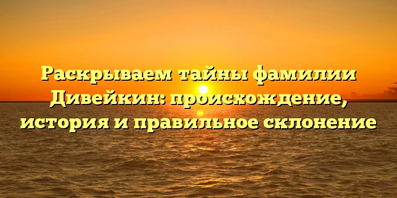 Раскрываем тайны фамилии Дивейкин: происхождение, история и правильное склонение Раскрываем тайны фамилии Дивейкин: происхождение, история и правильное склонение