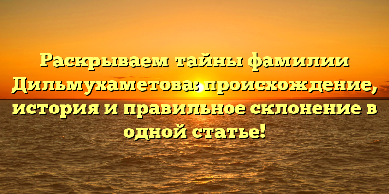 Раскрываем тайны фамилии Дильмухаметова: происхождение, история и правильное склонение в одной статье!