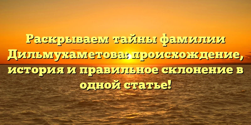 Раскрываем тайны фамилии Дильмухаметова: происхождение, история и правильное склонение в одной статье! Раскрываем тайны фамилии Дильмухаметова: происхождение, история и правильное склонение в одной статье!
