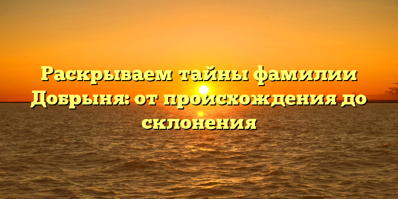 Раскрываем тайны фамилии Добрыня: от происхождения до склонения