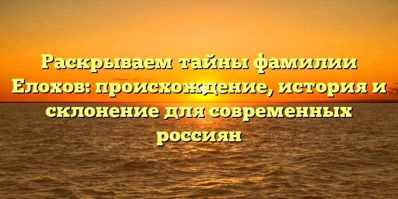 Раскрываем тайны фамилии Елохов: происхождение, история и склонение для современных россиян Раскрываем тайны фамилии Елохов: происхождение, история и склонение для современных россиян