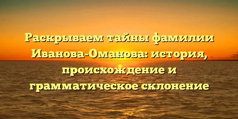 Раскрываем тайны фамилии Иванова-Оманова: история, происхождение и грамматическое склонение Раскрываем тайны фамилии Иванова-Оманова: история, происхождение и грамматическое склонение