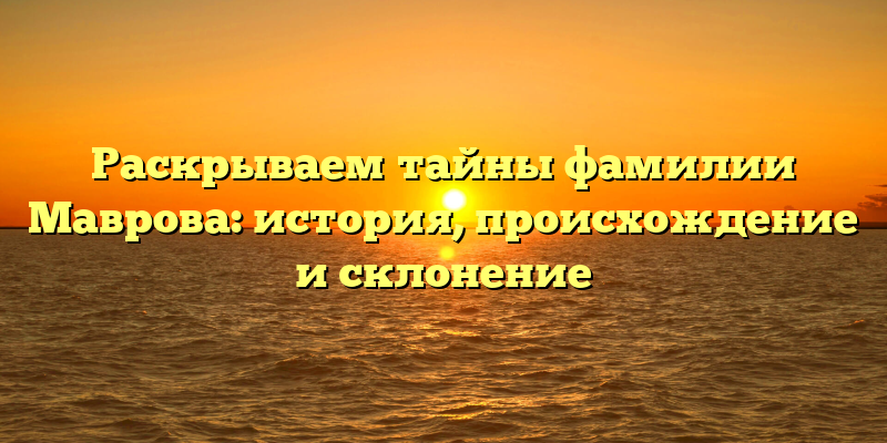 Раскрываем тайны фамилии Маврова: история, происхождение и склонение