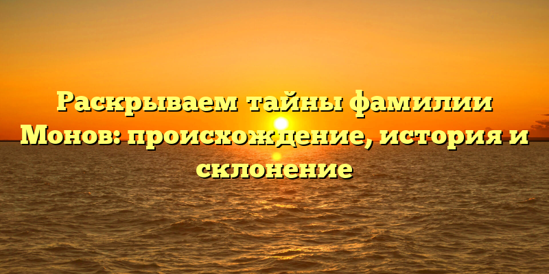 Раскрываем тайны фамилии Монов: происхождение, история и склонение