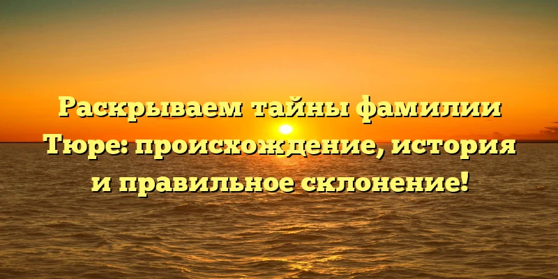 Раскрываем тайны фамилии Тюре: происхождение, история и правильное склонение! Раскрываем тайны фамилии Тюре: происхождение, история и правильное склонение!