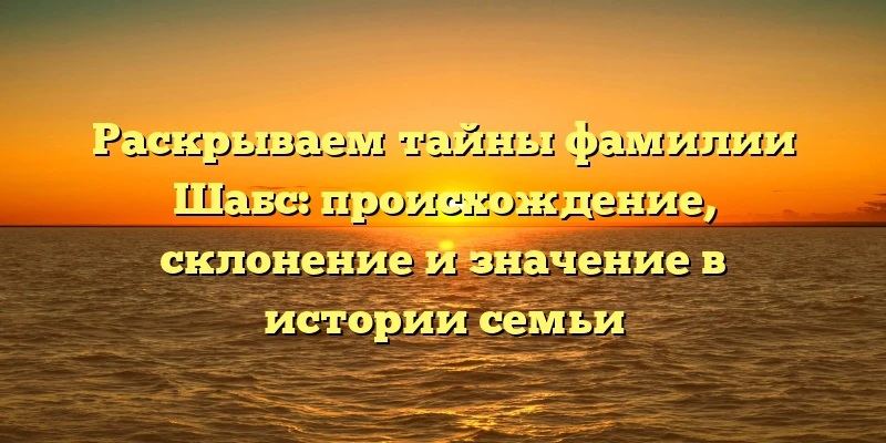Раскрываем тайны фамилии Шабс: происхождение, склонение и значение в истории семьи Раскрываем тайны фамилии Шабс: происхождение, склонение и значение в истории семьи