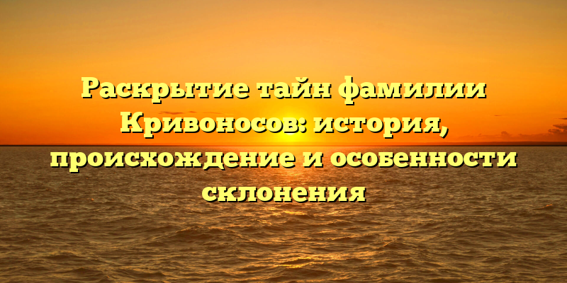 Раскрытие тайн фамилии Кривоносов: история, происхождение и особенности склонения