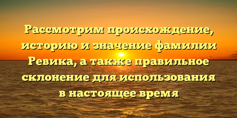 Рассмотрим происхождение, историю и значение фамилии Ревика, а также правильное склонение для использования в настоящее время Рассмотрим происхождение, историю и значение фамилии Ревика, а также правильное склонение для использования в настоящее время