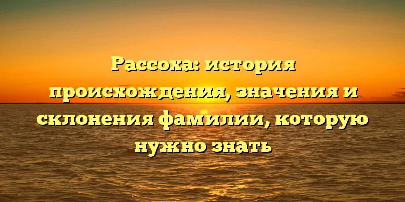 Рассоха: история происхождения, значения и склонения фамилии, которую нужно знать Рассоха: история происхождения, значения и склонения фамилии, которую нужно знать
