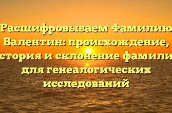 Расшифровываем Фамилию Валентин: происхождение, история и склонение фамилии для генеалогических исследований