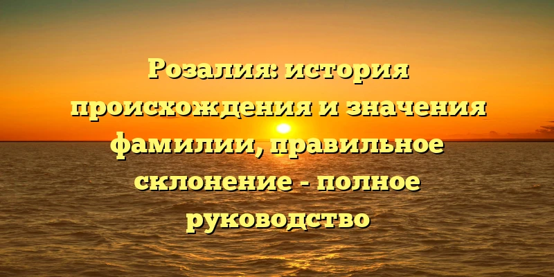 Розалия: история происхождения и значения фамилии, правильное склонение - полное руководство Розалия: история происхождения и значения фамилии, правильное склонение - полное руководство