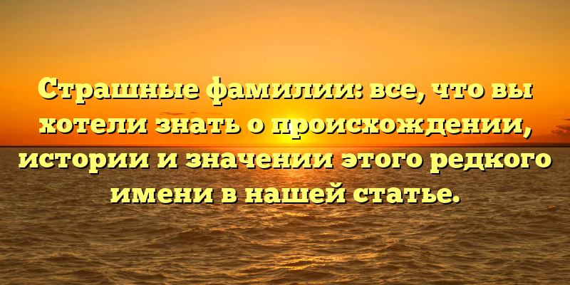 Страшные фамилии: все, что вы хотели знать о происхождении, истории и значении этого редкого имени в нашей статье.