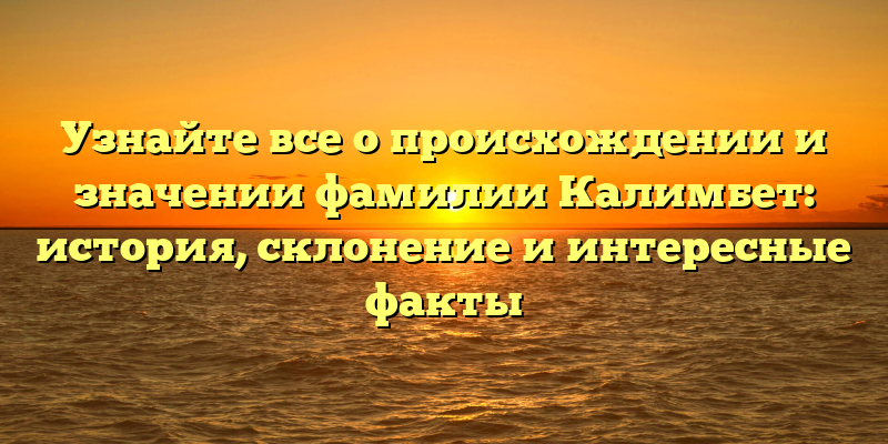 Узнайте все о происхождении и значении фамилии Калимбет: история, склонение и интересные факты