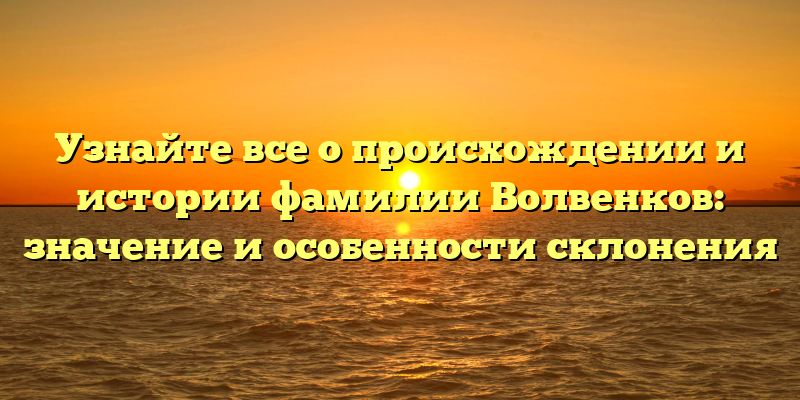 Узнайте все о происхождении и истории фамилии Волвенков: значение и особенности склонения