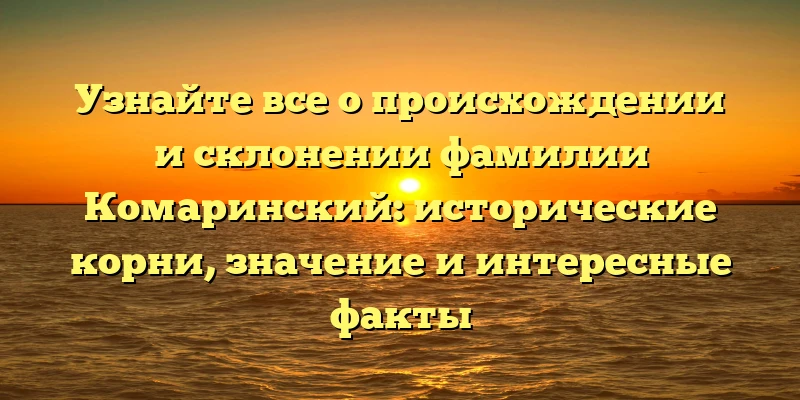 Узнайте все о происхождении и склонении фамилии Комаринский: исторические корни, значение и интересные факты Узнайте все о происхождении и склонении фамилии Комаринский: исторические корни, значение и интересные факты