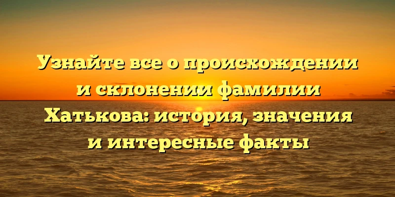 Узнайте все о происхождении и склонении фамилии Хатькова: история, значения и интересные факты Узнайте все о происхождении и склонении фамилии Хатькова: история, значения и интересные факты