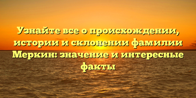 Узнайте все о происхождении, истории и склонении фамилии Меркин: значение и интересные факты