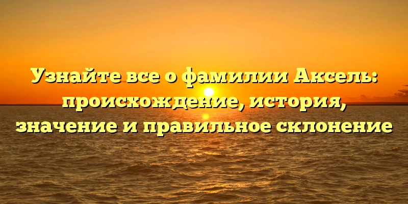 Узнайте все о фамилии Аксель: происхождение, история, значение и правильное склонение Узнайте все о фамилии Аксель: происхождение, история, значение и правильное склонение