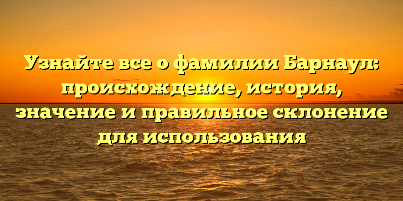 Узнайте все о фамилии Барнаул: происхождение, история, значение и правильное склонение для использования