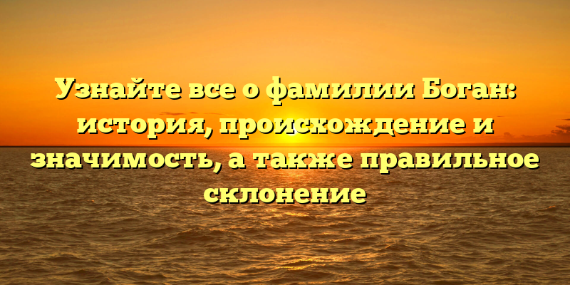 Узнайте все о фамилии Боган: история, происхождение и значимость, а также правильное склонение