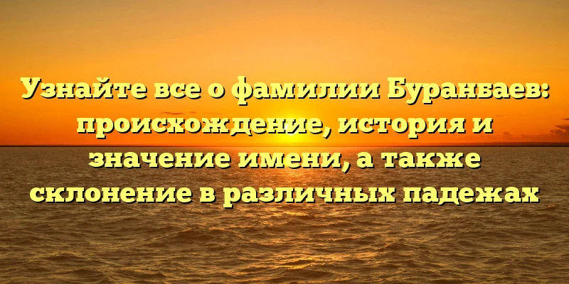 Узнайте все о фамилии Буранбаев: происхождение, история и значение имени, а также склонение в различных падежах Узнайте все о фамилии Буранбаев: происхождение, история и значение имени, а также склонение в различных падежах