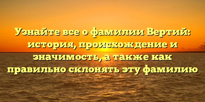 Узнайте все о фамилии Вертий: история, происхождение и значимость, а также как правильно склонять эту фамилию Узнайте все о фамилии Вертий: история, происхождение и значимость, а также как правильно склонять эту фамилию