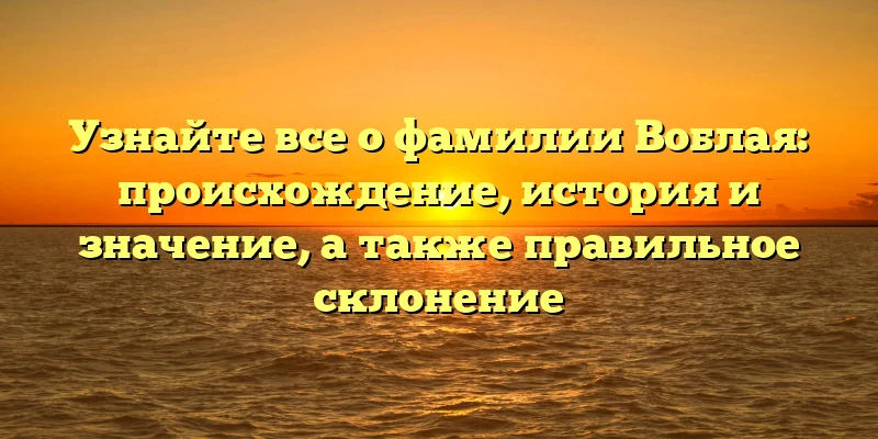 Узнайте все о фамилии Воблая: происхождение, история и значение, а также правильное склонение Узнайте все о фамилии Воблая: происхождение, история и значение, а также правильное склонение